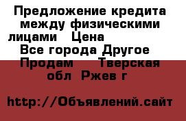 Предложение кредита между физическими лицами › Цена ­ 5 000 000 - Все города Другое » Продам   . Тверская обл.,Ржев г.